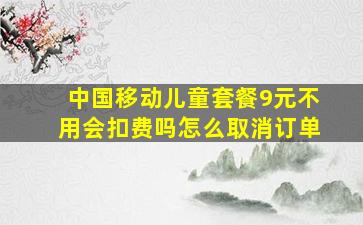 中国移动儿童套餐9元不用会扣费吗怎么取消订单