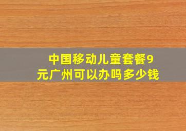 中国移动儿童套餐9元广州可以办吗多少钱