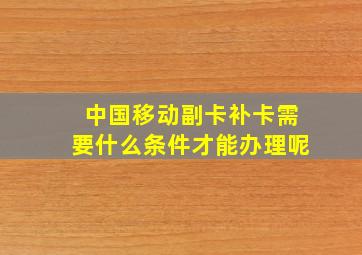 中国移动副卡补卡需要什么条件才能办理呢