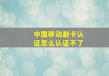 中国移动副卡认证怎么认证不了