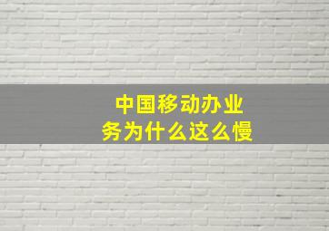 中国移动办业务为什么这么慢