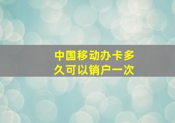 中国移动办卡多久可以销户一次