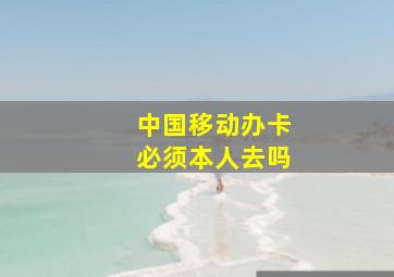 中国移动办卡必须本人去吗