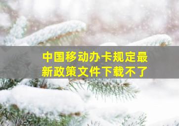 中国移动办卡规定最新政策文件下载不了