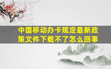 中国移动办卡规定最新政策文件下载不了怎么回事