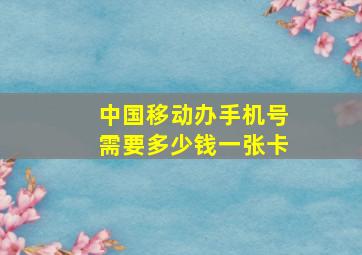 中国移动办手机号需要多少钱一张卡