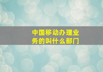 中国移动办理业务的叫什么部门