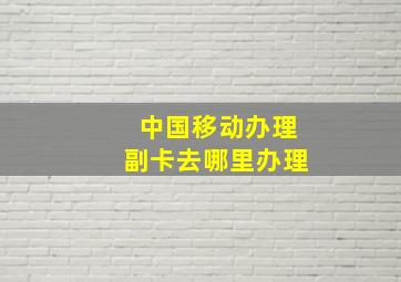 中国移动办理副卡去哪里办理