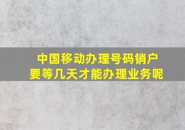 中国移动办理号码销户要等几天才能办理业务呢