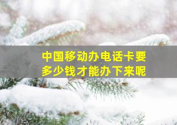 中国移动办电话卡要多少钱才能办下来呢