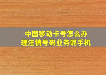 中国移动卡号怎么办理注销号码业务呢手机