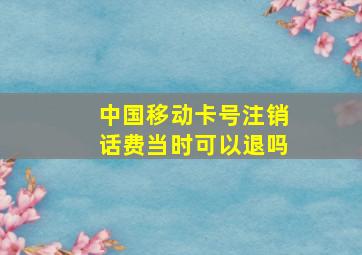 中国移动卡号注销话费当时可以退吗