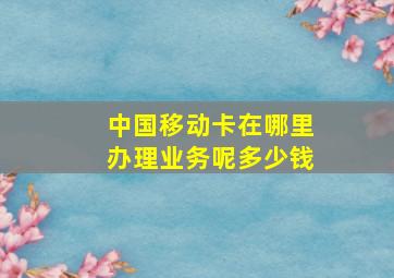 中国移动卡在哪里办理业务呢多少钱