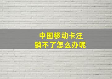 中国移动卡注销不了怎么办呢