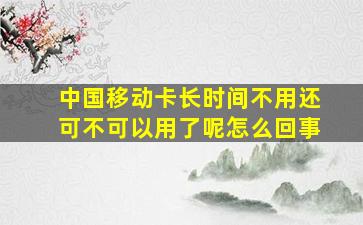 中国移动卡长时间不用还可不可以用了呢怎么回事