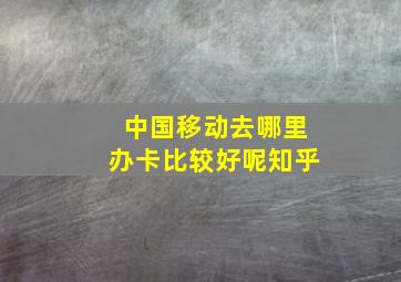 中国移动去哪里办卡比较好呢知乎