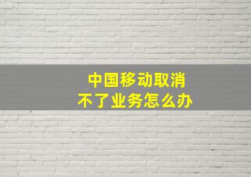 中国移动取消不了业务怎么办