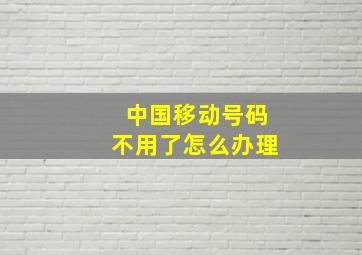 中国移动号码不用了怎么办理