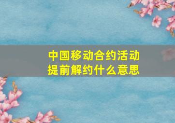 中国移动合约活动提前解约什么意思