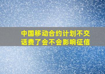 中国移动合约计划不交话费了会不会影响征信