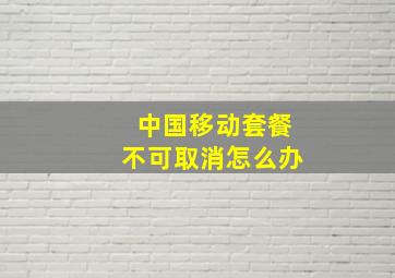 中国移动套餐不可取消怎么办