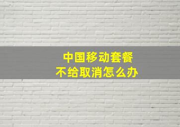 中国移动套餐不给取消怎么办