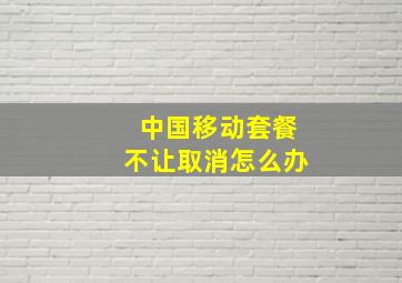 中国移动套餐不让取消怎么办