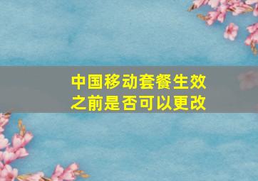 中国移动套餐生效之前是否可以更改