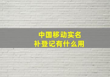 中国移动实名补登记有什么用