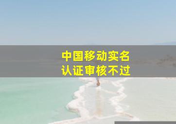 中国移动实名认证审核不过