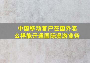 中国移动客户在国外怎么样能开通国际漫游业务