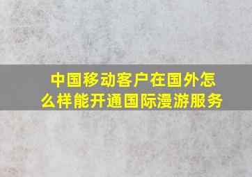 中国移动客户在国外怎么样能开通国际漫游服务