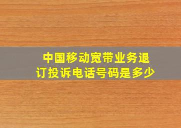 中国移动宽带业务退订投诉电话号码是多少