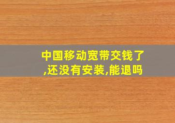 中国移动宽带交钱了,还没有安装,能退吗