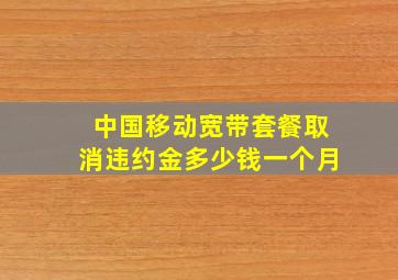 中国移动宽带套餐取消违约金多少钱一个月