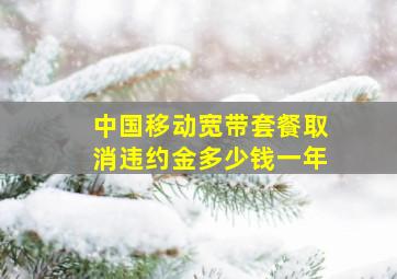 中国移动宽带套餐取消违约金多少钱一年