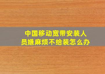 中国移动宽带安装人员嫌麻烦不给装怎么办