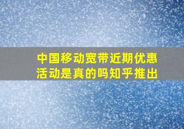 中国移动宽带近期优惠活动是真的吗知乎推出