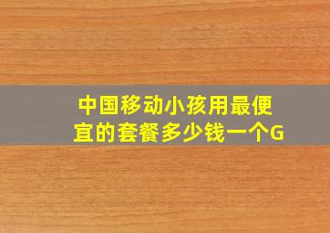 中国移动小孩用最便宜的套餐多少钱一个G