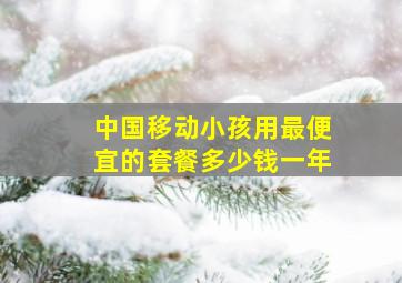 中国移动小孩用最便宜的套餐多少钱一年