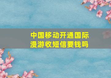 中国移动开通国际漫游收短信要钱吗