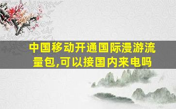 中国移动开通国际漫游流量包,可以接国内来电吗