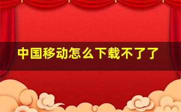 中国移动怎么下载不了了