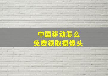 中国移动怎么免费领取摄像头