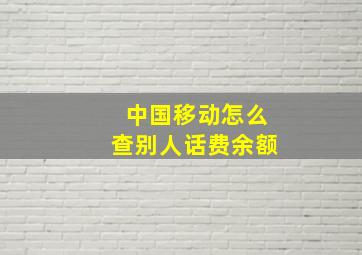 中国移动怎么查别人话费余额