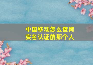 中国移动怎么查询实名认证的那个人