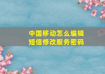 中国移动怎么编辑短信修改服务密码