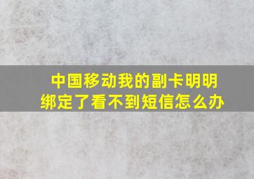 中国移动我的副卡明明绑定了看不到短信怎么办