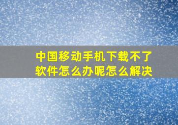 中国移动手机下载不了软件怎么办呢怎么解决