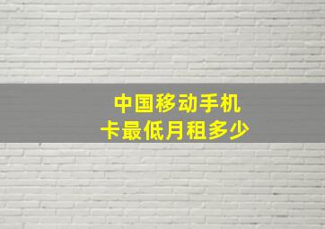 中国移动手机卡最低月租多少